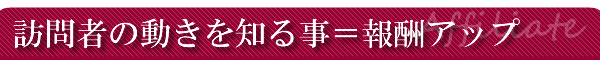 訪問者の動きを知る事=報酬アップ