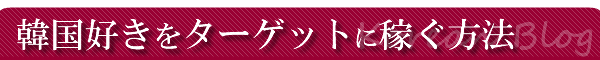 韓国好きをターゲットイン稼ぐ方法